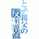 とある親父の反射頭蓋（ミラーヘッド）