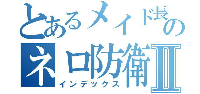 とあるメイド長のネロ防衛隊Ⅱ（インデックス）