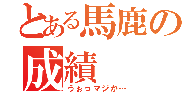 とある馬鹿の成績（うぉっマジか…）