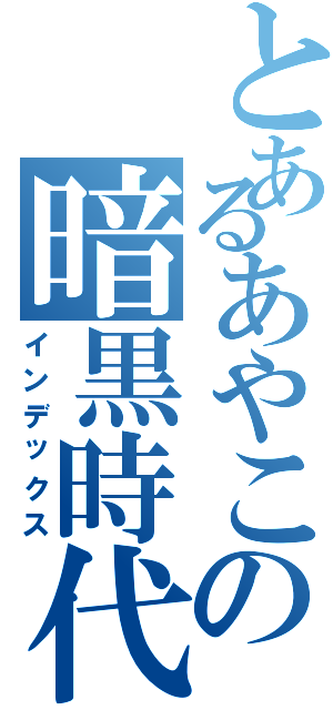 とあるあやこの暗黒時代（インデックス）