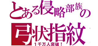 とある侵略部族の弓状指紋（１千万人突破！）