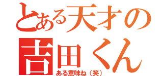 とある天才の吉田くん（ある意味ね（笑））