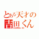 とある天才の吉田くん（ある意味ね（笑））