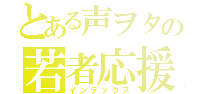 とある声ヲタの若者応援（インデックス）