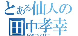 とある仙人の田中孝幸（ミスタークレイジー）