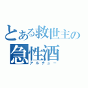 とある救世主の急性酒（アルチュー）