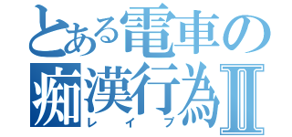 とある電車の痴漢行為Ⅱ（レイプ）