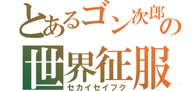 とあるゴン次郎の世界征服（セカイセイフク）