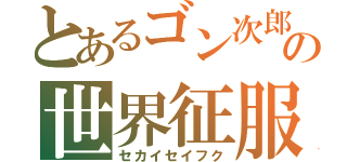 とあるゴン次郎の世界征服（セカイセイフク）