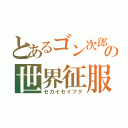 とあるゴン次郎の世界征服（セカイセイフク）