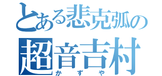 とある悲克弧の超音吉村（かずや）