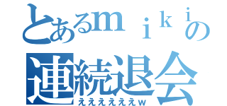 とあるｍｉｋｉの連続退会（ええええええｗ）