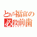 とある福富の必殺前歯（ポリデント）