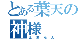 とある葉天の神様（えまたん）