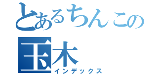 とあるちんこの玉木（インデックス）