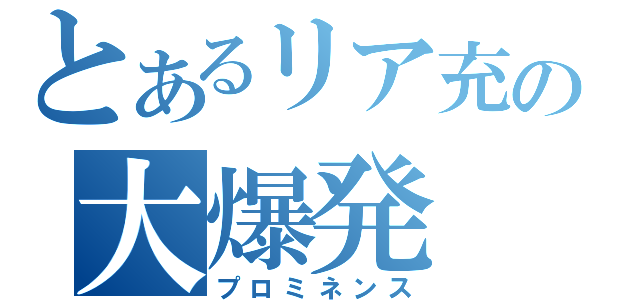 とあるリア充の大爆発（プロミネンス）