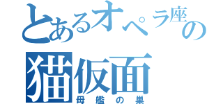 とあるオペラ座の猫仮面（母艦の巣）