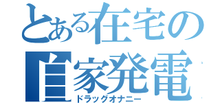 とある在宅の自家発電（ドラッグオナニー）