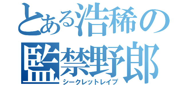 とある浩稀の監禁野郎（シークレットレイプ）