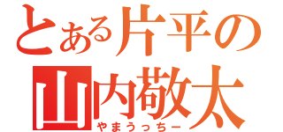 とある片平の山内敬太（やまうっちー）