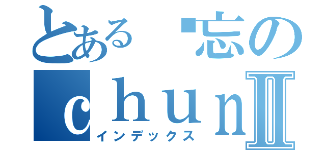 とある遗忘のｃｈｕｎｂｉ小疯Ⅱ（インデックス）