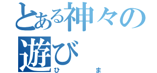 とある神々の遊び（ひま）