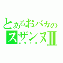 とあるおバカのスザンヌⅡ（スザンヌ）