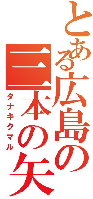 とある広島の三本の矢（タナキクマル）