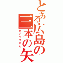 とある広島の三本の矢（タナキクマル）