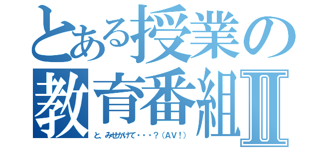 とある授業の教育番組Ⅱ（と、みせかけて・・・？（ＡＶ！））