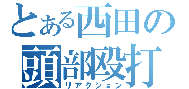 とある西田の頭部殴打（リアクション）