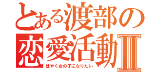 とある渡部の恋愛活動Ⅱ（はやく女の子になりたい）