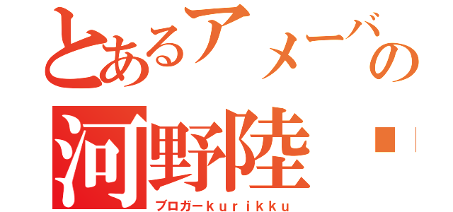 とあるアメーバの河野陸↔（ブロガーｋｕｒｉｋｋｕ）