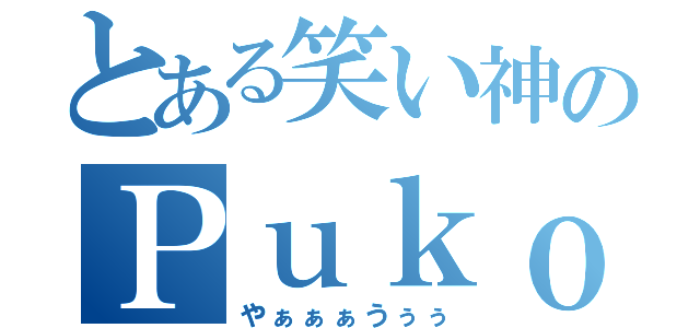 とある笑い神のＰｕｋｏ（やぁぁぁうぅぅ）