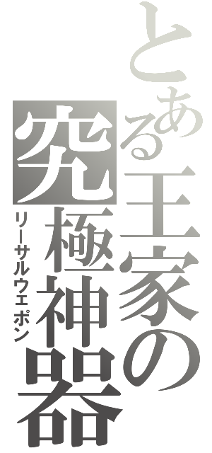 とある王家の究極神器（リーサルウェポン）