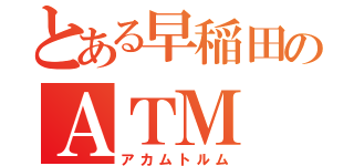 とある早稲田のＡＴＭ（アカムトルム）