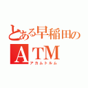 とある早稲田のＡＴＭ（アカムトルム）