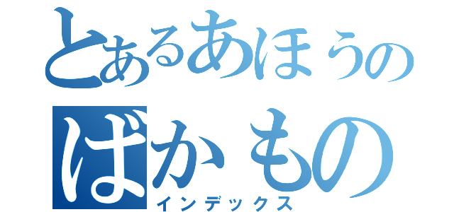 とあるあほうのばかもの（インデックス）