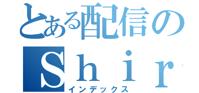 とある配信のＳｈｉｒｏ（インデックス）