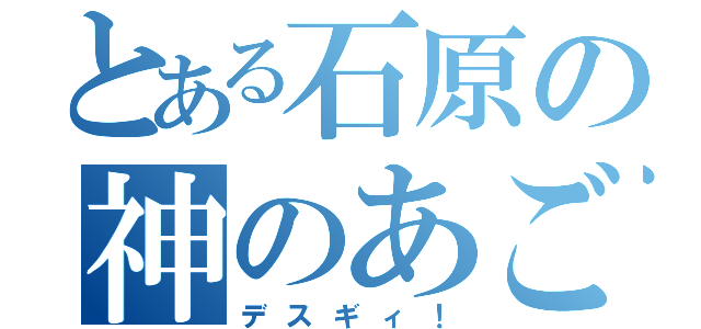 とある石原の神のあご（デスギィ！）