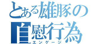 とある雄豚の自慰行為（エンゲージ）