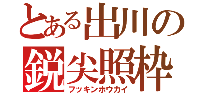 とある出川の鋭尖照枠（フッキンホウカイ）