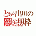 とある出川の鋭尖照枠（フッキンホウカイ）