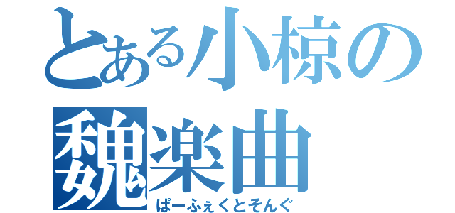 とある小椋の魏楽曲（ぱーふぇくとそんぐ）