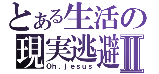 とある生活の現実逃避Ⅱ（Ｏｈ，ｊｅｓｕｓ）