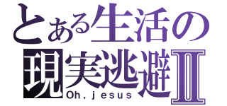 とある生活の現実逃避Ⅱ（Ｏｈ，ｊｅｓｕｓ）