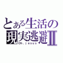 とある生活の現実逃避Ⅱ（Ｏｈ，ｊｅｓｕｓ）