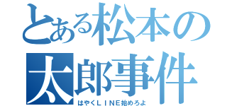 とある松本の太郎事件（はやくＬＩＮＥ始めろよ）