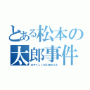 とある松本の太郎事件（はやくＬＩＮＥ始めろよ）