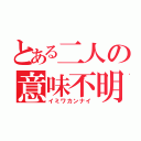 とある二人の意味不明（イミワカンナイ）